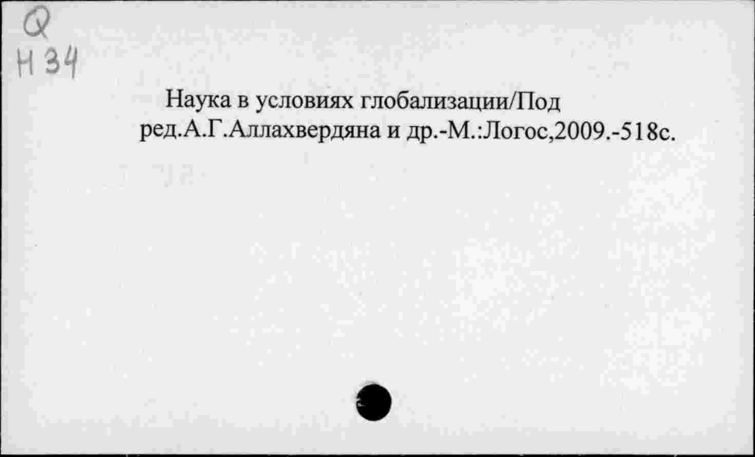 ﻿б?
из2/
Наука в условиях глобализации/Под ред.А.Г.Аллахвердяна и др.-М.: Логос,2009.-518с.